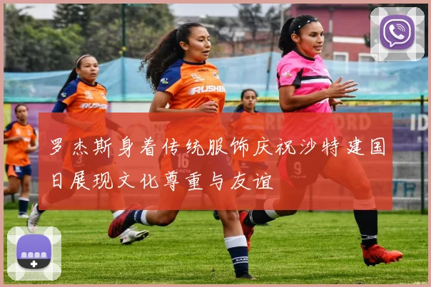 罗杰斯身着传统服饰庆祝沙特建国日展现文化尊重与友谊