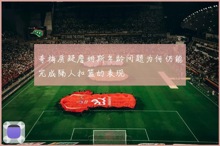夸梅质疑詹姆斯年龄问题为何仍能完成隔人扣篮的表现