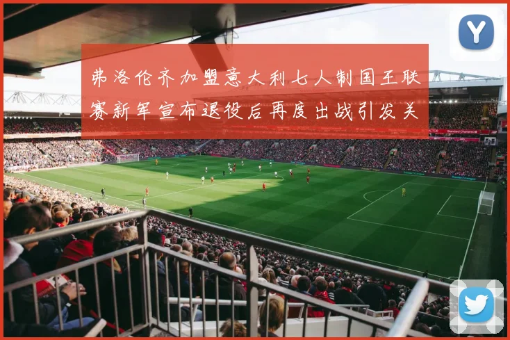 弗洛伦齐加盟意大利七人制国王联赛新军宣布退役后再度出战引发关注