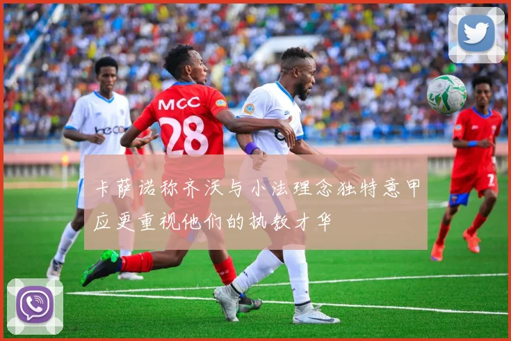 卡萨诺称齐沃与小法理念独特意甲应更重视他们的执教才华
