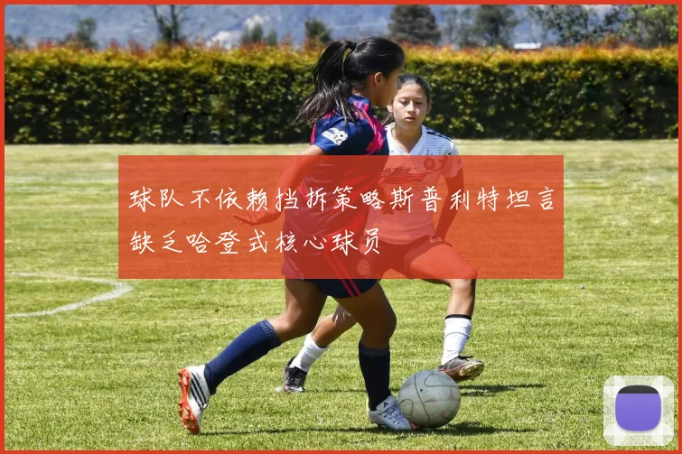 球队不依赖挡拆策略斯普利特坦言缺乏哈登式核心球员