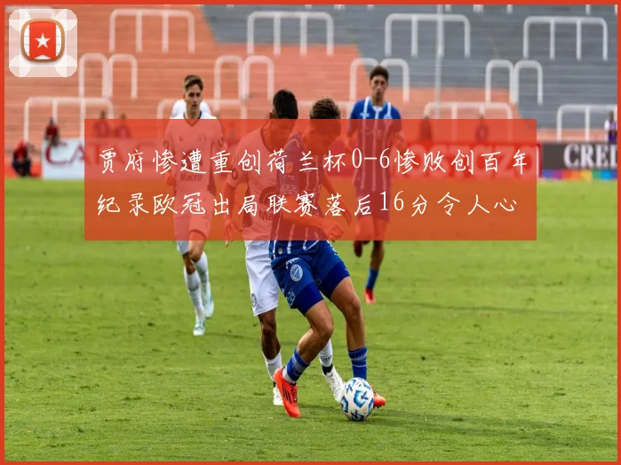 贾府惨遭重创荷兰杯0-6惨败创百年纪录欧冠出局联赛落后16分令人心痛