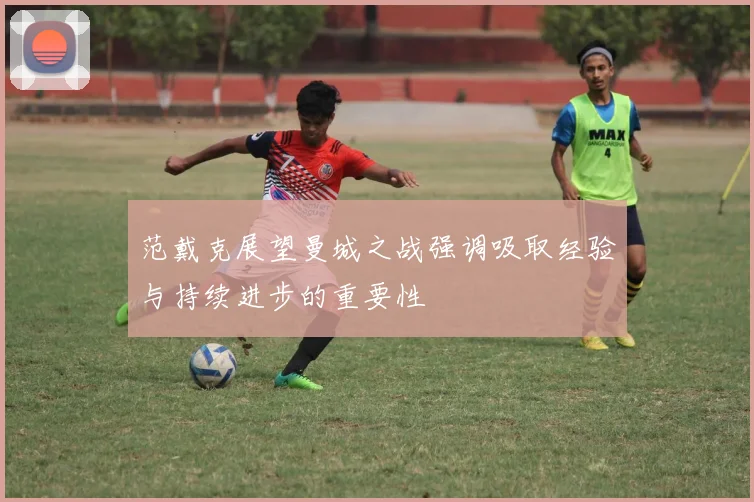 范戴克展望曼城之战强调吸取经验与持续进步的重要性