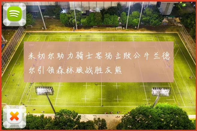 米切尔助力骑士客场击败公牛兰德尔引领森林狼战胜灰熊