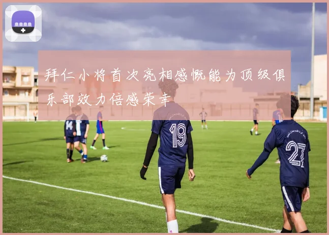 拜仁小将首次亮相感慨能为顶级俱乐部效力倍感荣幸