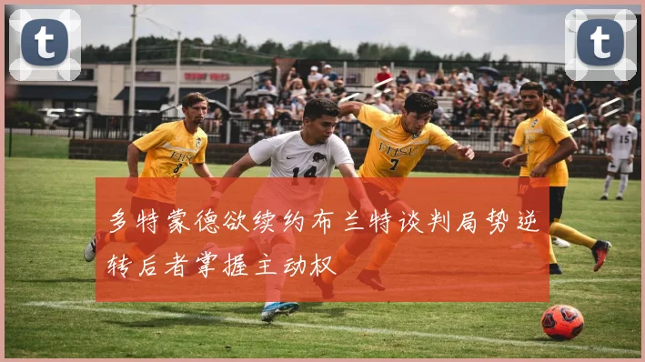 多特蒙德欲续约布兰特谈判局势逆转后者掌握主动权