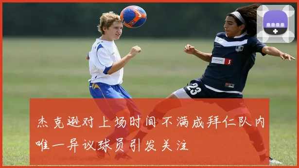 杰克逊对上场时间不满成拜仁队内唯一异议球员引发关注