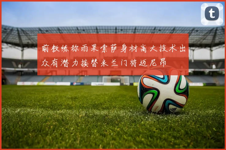 前教练称雨果索萨身材高大技术出众有潜力接替米兰门将迈尼昂