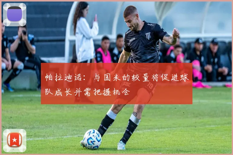 帕拉迪诺：与国米的较量将促进球队成长并需把握机会