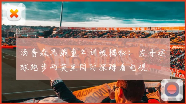 汤普森兄弟童年训练揭秘：左手运球跑步两英里同时深蹲看电视
