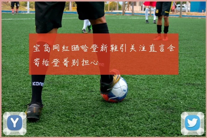 宝岛网红晒哈登新鞋引关注直言会寄给登哥别担心