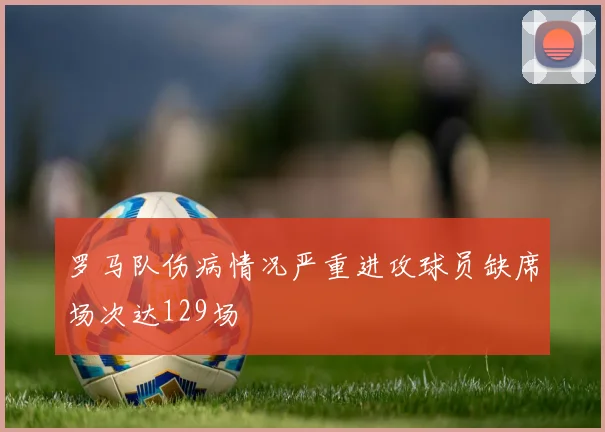 罗马队伤病情况严重进攻球员缺席场次达129场