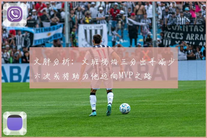 文胖分析：文班场均三分出手减少六次或将助力他迈向MVP之路