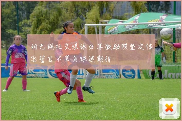 姆巴佩社交媒体分享激励照坚定信念誓言不辜负球迷期待