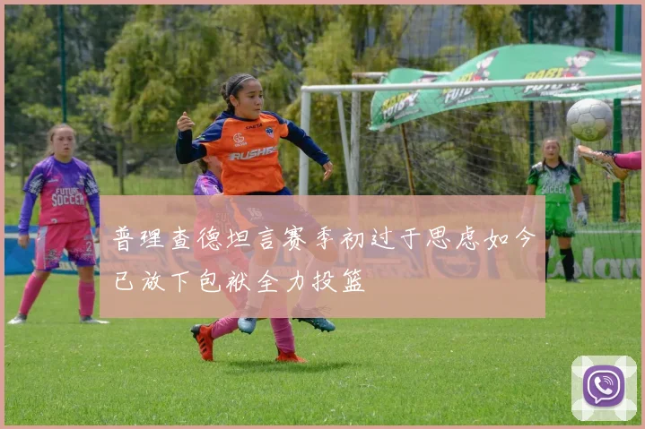 普理查德坦言赛季初过于思虑如今已放下包袱全力投篮