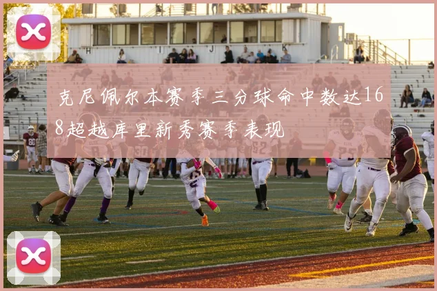 克尼佩尔本赛季三分球命中数达168超越库里新秀赛季表现