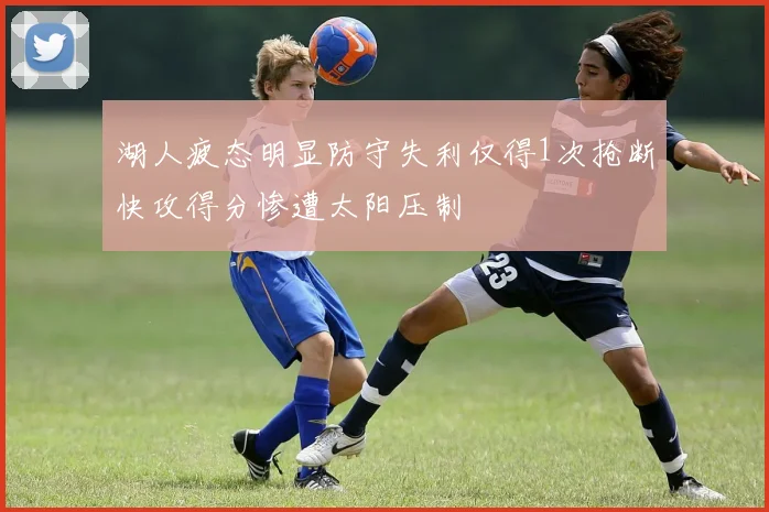 湖人疲态明显防守失利仅得1次抢断快攻得分惨遭太阳压制