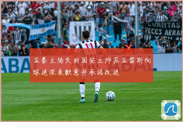 亚泰主场失利国安主帅苏亚雷斯向球迷深表歉意并承诺改进