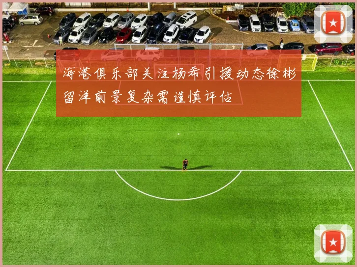 海港俱乐部关注杨希引援动态徐彬留洋前景复杂需谨慎评估