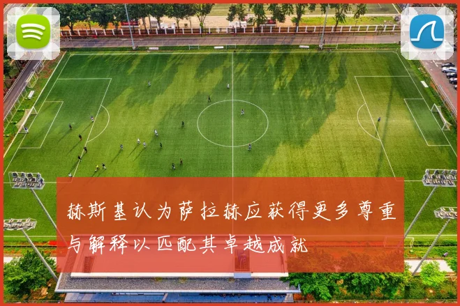 赫斯基认为萨拉赫应获得更多尊重与解释以匹配其卓越成就