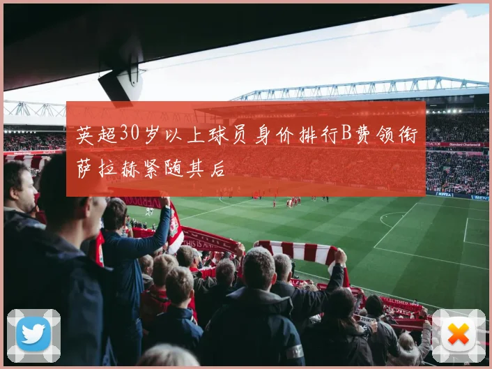 英超30岁以上球员身价排行B费领衔萨拉赫紧随其后