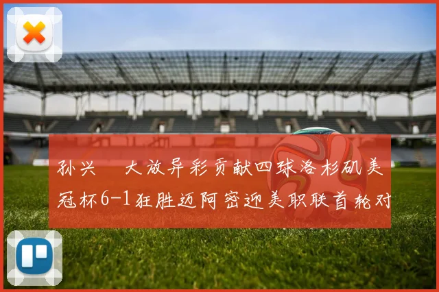 孙兴慜大放异彩贡献四球洛杉矶美冠杯6-1狂胜迈阿密迎美职联首轮对决
