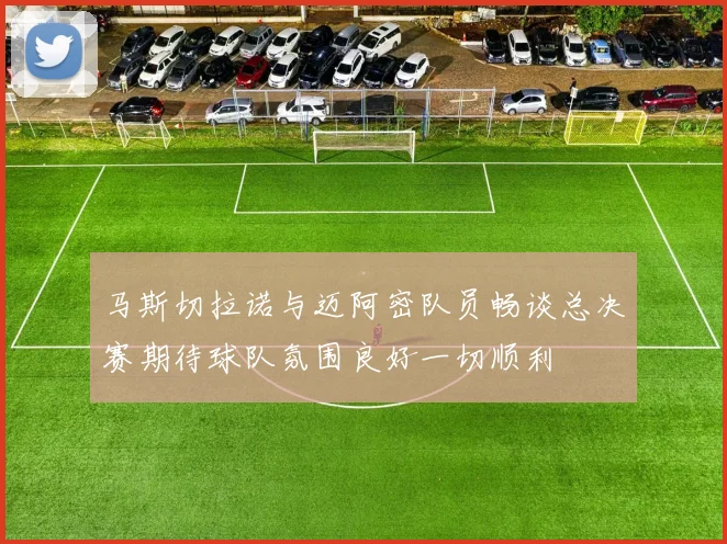 马斯切拉诺与迈阿密队员畅谈总决赛期待球队氛围良好一切顺利