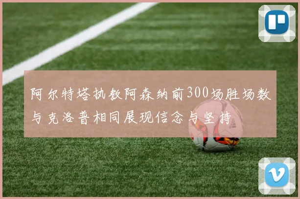 阿尔特塔执教阿森纳前300场胜场数与克洛普相同展现信念与坚持