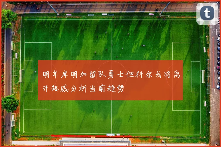 明年库明加留队勇士但科尔或将离开路威分析当前趋势