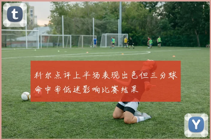 科尔点评上半场表现出色但三分球命中率低迷影响比赛结果