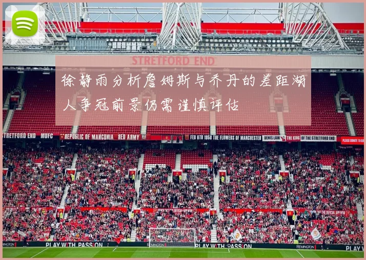 徐静雨分析詹姆斯与乔丹的差距湖人争冠前景仍需谨慎评估