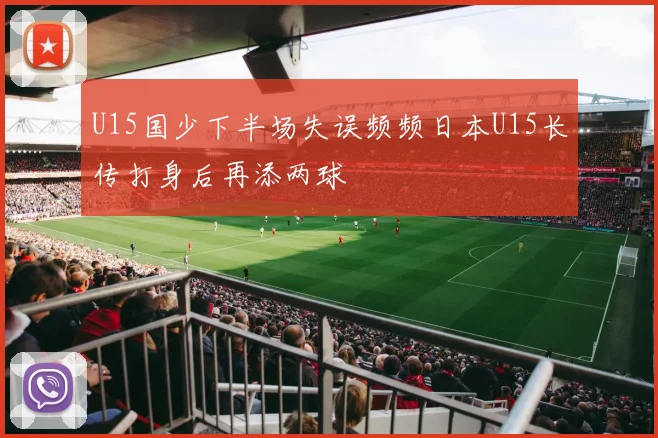 U15国少下半场失误频频日本U15长传打身后再添两球