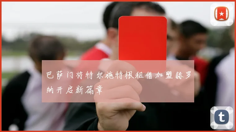 巴萨门将特尔施特根租借加盟赫罗纳开启新篇章