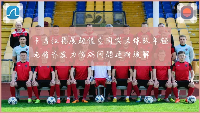 卡马拉再展超值合同实力球队年轻老将齐发力伤病问题逐渐缓解