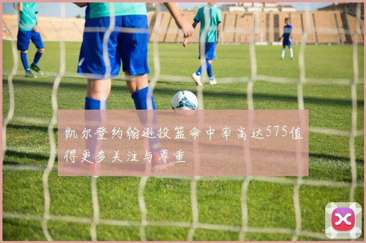 凯尔登约翰逊投篮命中率高达575值得更多关注与尊重