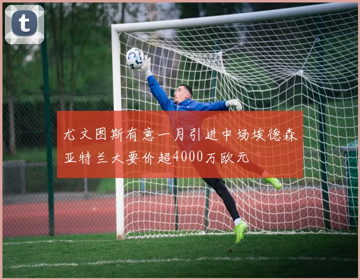 尤文图斯有意一月引进中场埃德森亚特兰大要价超4000万欧元
